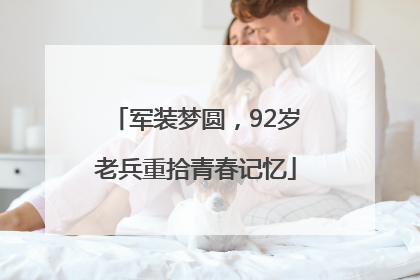军装梦圆，92岁老兵重拾青春记忆