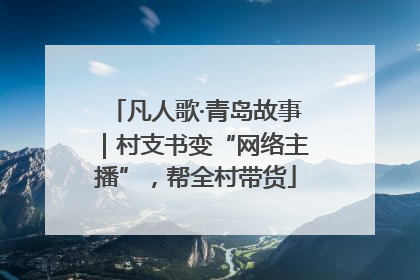 凡人歌·青岛故事｜村支书变“网络主播”，帮全村带货