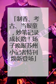 制香、考古、当报童，妙笔记录成长路！扬子晚报苏州小记者特刊焕新登场