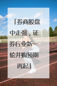 券商股盘中走强，证券行业新一轮并购预期再起