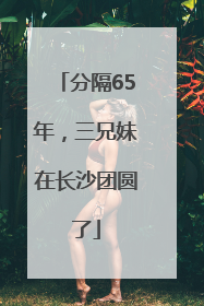 分隔65年，三兄妹在长沙团圆了