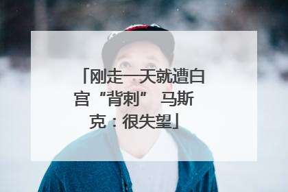 刚走一天就遭白宫“背刺” 马斯克：很失望