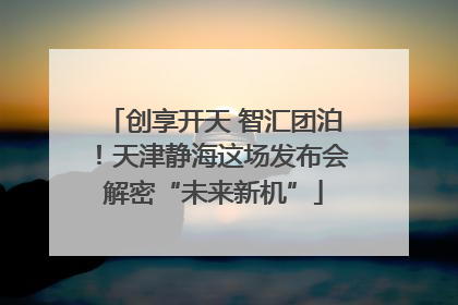 创享开天 智汇团泊！天津静海这场发布会解密“未来新机”