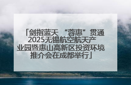 剑指蓝天 “蓉惠”贯通 2025无锡航空航天产业园暨惠山高新区投资环境推介会在成都举行