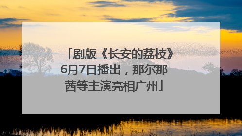 剧版《长安的荔枝》6月7日播出，那尔那茜等主演亮相广州