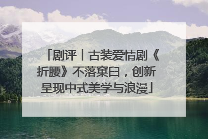 剧评丨古装爱情剧《折腰》不落窠臼，创新呈现中式美学与浪漫