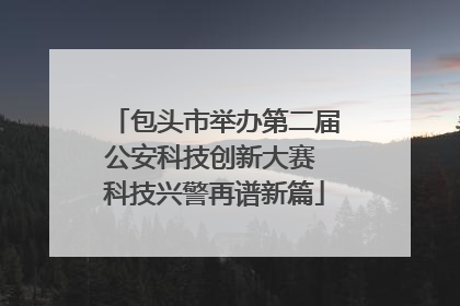 包头市举办第二届公安科技创新大赛 科技兴警再谱新篇