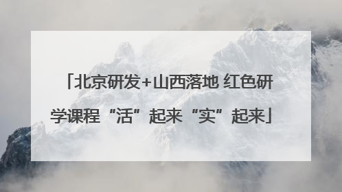 北京研发+山西落地 红色研学课程“活”起来“实”起来