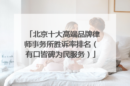 北京十大高端品牌律师事务所胜诉率排名（有口皆碑为民服务）