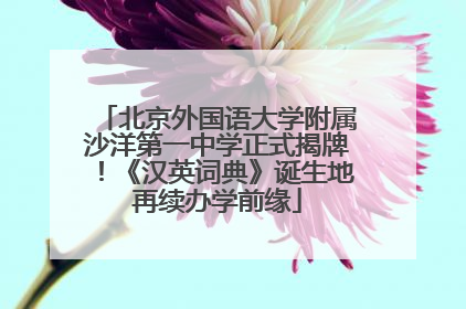 北京外国语大学附属沙洋第一中学正式揭牌！《汉英词典》诞生地再续办学前缘
