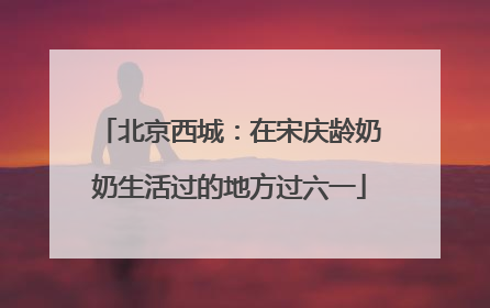 北京西城：在宋庆龄奶奶生活过的地方过六一