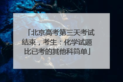 北京高考第三天考试结束，考生：化学试题比已考的其他科简单