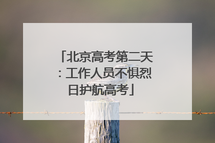 北京高考第二天：工作人员不惧烈日护航高考
