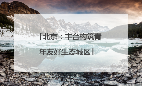 北京：丰台构筑青年友好生态城区