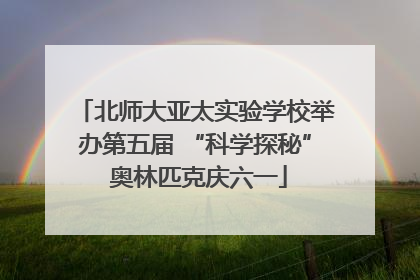 北师大亚太实验学校举办第五届 “科学探秘” 奥林匹克庆六一