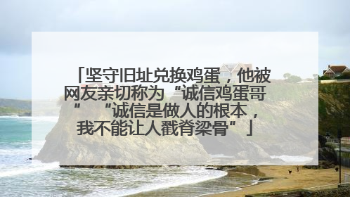 坚守旧址兑换鸡蛋，他被网友亲切称为“诚信鸡蛋哥” “诚信是做人的根本，我不能让人戳脊梁骨”