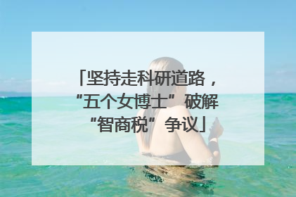 坚持走科研道路，“五个女博士”破解“智商税”争议