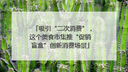 吸引“二次消费”，这个美食市集推“促销盲盒”创新消费场景