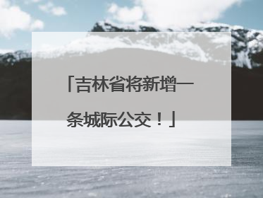 吉林省将新增一条城际公交！