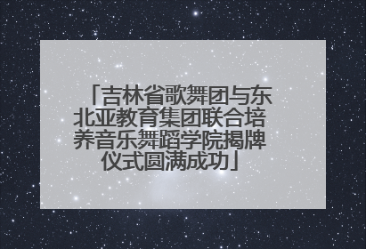 吉林省歌舞团与东北亚教育集团联合培养音乐舞蹈学院揭牌仪式圆满成功