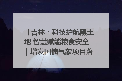 吉林：科技护航黑土地 智慧赋能粮食安全｜增发国债气象项目落地见效系列报道