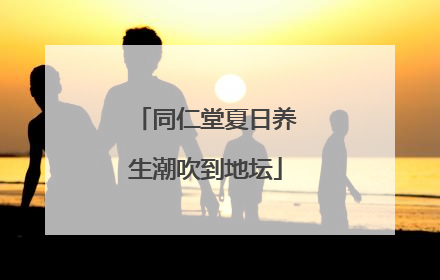 同仁堂夏日养生潮吹到地坛
