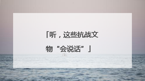 听，这些抗战文物“会说话”