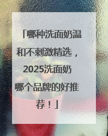 哪种洗面奶温和不刺激精选，2025洗面奶哪个品牌的好推荐！