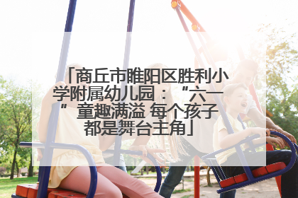 商丘市睢阳区胜利小学附属幼儿园：“六一”童趣满溢 每个孩子都是舞台主角