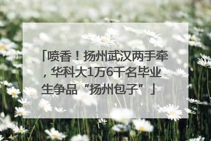 喷香！扬州武汉两手牵，华科大1万6千名毕业生争品“扬州包子”