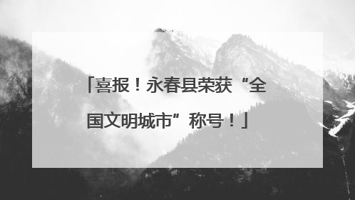 喜报！永春县荣获“全国文明城市”称号！