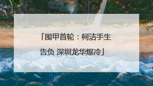 围甲首轮：柯洁手生告负 深圳龙华爆冷
