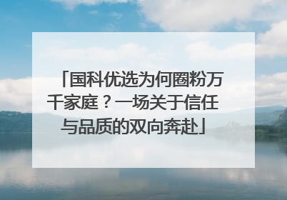 国科优选为何圈粉万千家庭？一场关于信任与品质的双向奔赴