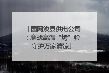 国网浚县供电公司：鏖战高温“烤”验 守护万家清凉
