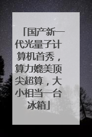 国产新一代光量子计算机首秀，算力媲美顶尖超算，大小相当一台冰箱