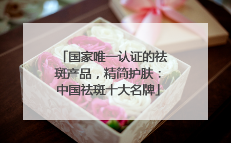 国家唯一认证的祛斑产品，精简护肤：中国祛斑十大名牌