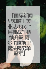 国际新闻早知道丨美非法移民“围捕战”持续升级 阿尔卡拉斯卫冕法网男单冠军