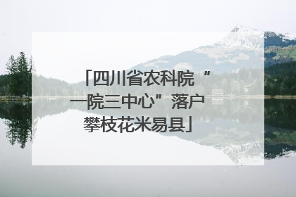 四川省农科院“一院三中心”落户攀枝花米易县