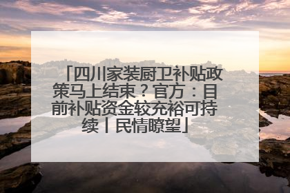 四川家装厨卫补贴政策马上结束？官方：目前补贴资金较充裕可持续丨民情瞭望
