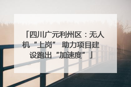 四川广元利州区：无人机“上岗” 助力项目建设跑出“加速度”