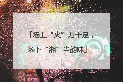 场上“火”力十足，场下“湘”当韵味