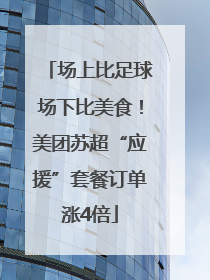 场上比足球场下比美食！美团苏超“应援”套餐订单涨4倍