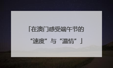 在澳门感受端午节的“速度”与“温情”
