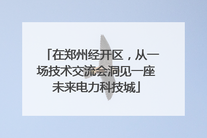 在郑州经开区，从一场技术交流会洞见一座未来电力科技城