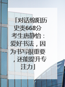 对话绵阳历史类668分考生唐静怡：爱好书法，因为书写很重要，还能提升专注力
