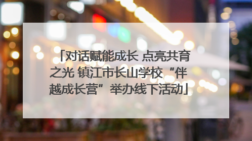 对话赋能成长 点亮共育之光 镇江市长山学校“伴越成长营”举办线下活动