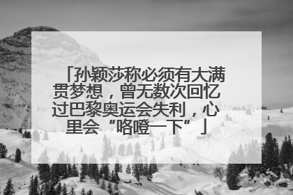 孙颖莎称必须有大满贯梦想，曾无数次回忆过巴黎奥运会失利，心里会“咯噔一下”