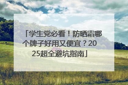 学生党必看！防晒霜哪个牌子好用又便宜？2025超全避坑指南