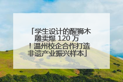 学生设计的醒狮木雕卖爆 120 万！温州校企合作打造非遗产业振兴样本