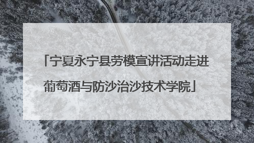 宁夏永宁县劳模宣讲活动走进葡萄酒与防沙治沙技术学院